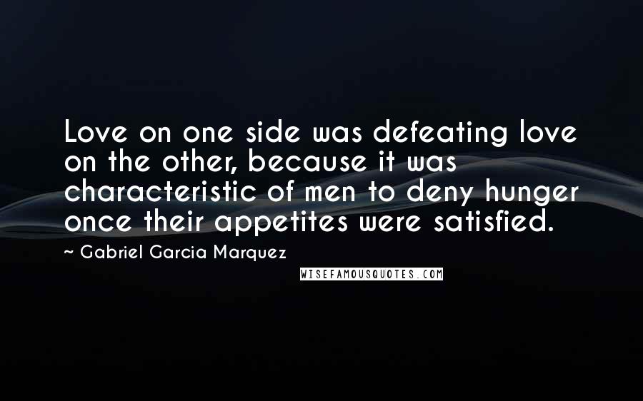 Gabriel Garcia Marquez Quotes: Love on one side was defeating love on the other, because it was characteristic of men to deny hunger once their appetites were satisfied.