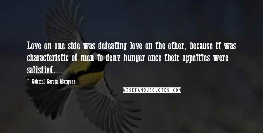 Gabriel Garcia Marquez Quotes: Love on one side was defeating love on the other, because it was characteristic of men to deny hunger once their appetites were satisfied.