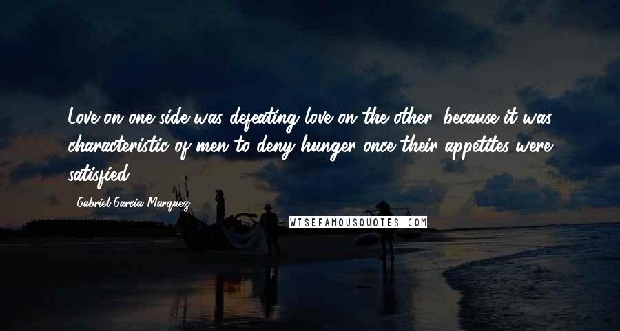 Gabriel Garcia Marquez Quotes: Love on one side was defeating love on the other, because it was characteristic of men to deny hunger once their appetites were satisfied.