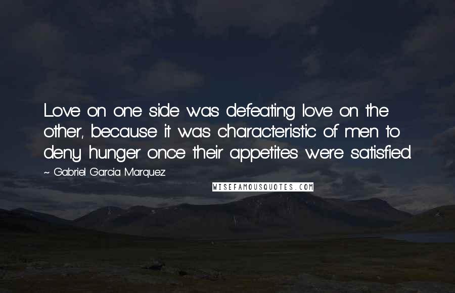 Gabriel Garcia Marquez Quotes: Love on one side was defeating love on the other, because it was characteristic of men to deny hunger once their appetites were satisfied.