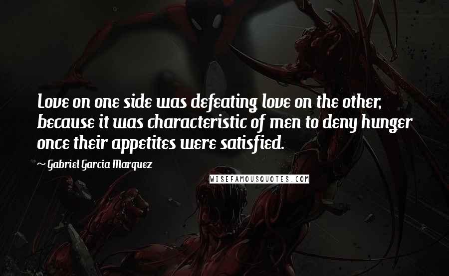 Gabriel Garcia Marquez Quotes: Love on one side was defeating love on the other, because it was characteristic of men to deny hunger once their appetites were satisfied.