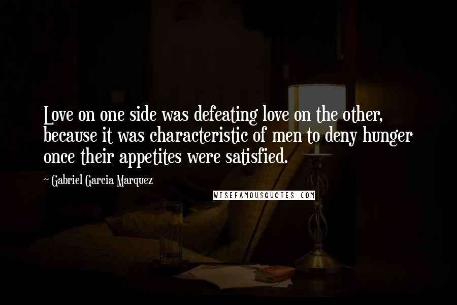 Gabriel Garcia Marquez Quotes: Love on one side was defeating love on the other, because it was characteristic of men to deny hunger once their appetites were satisfied.