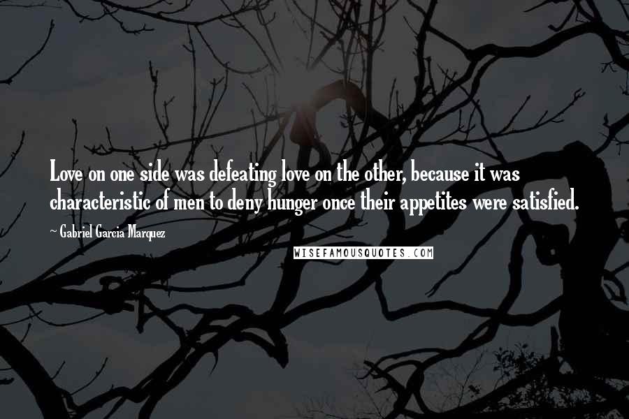 Gabriel Garcia Marquez Quotes: Love on one side was defeating love on the other, because it was characteristic of men to deny hunger once their appetites were satisfied.