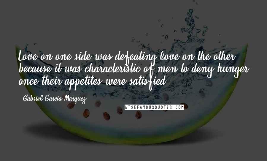 Gabriel Garcia Marquez Quotes: Love on one side was defeating love on the other, because it was characteristic of men to deny hunger once their appetites were satisfied.