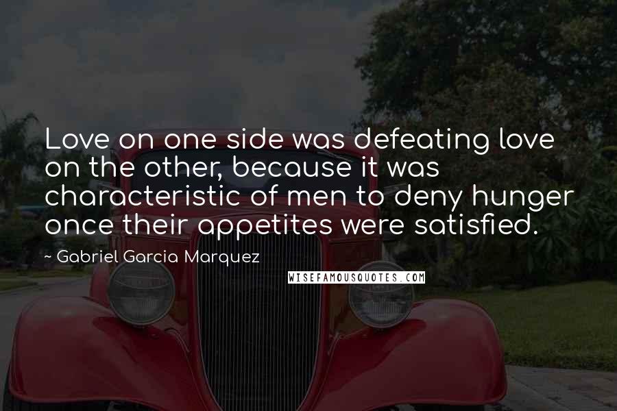 Gabriel Garcia Marquez Quotes: Love on one side was defeating love on the other, because it was characteristic of men to deny hunger once their appetites were satisfied.