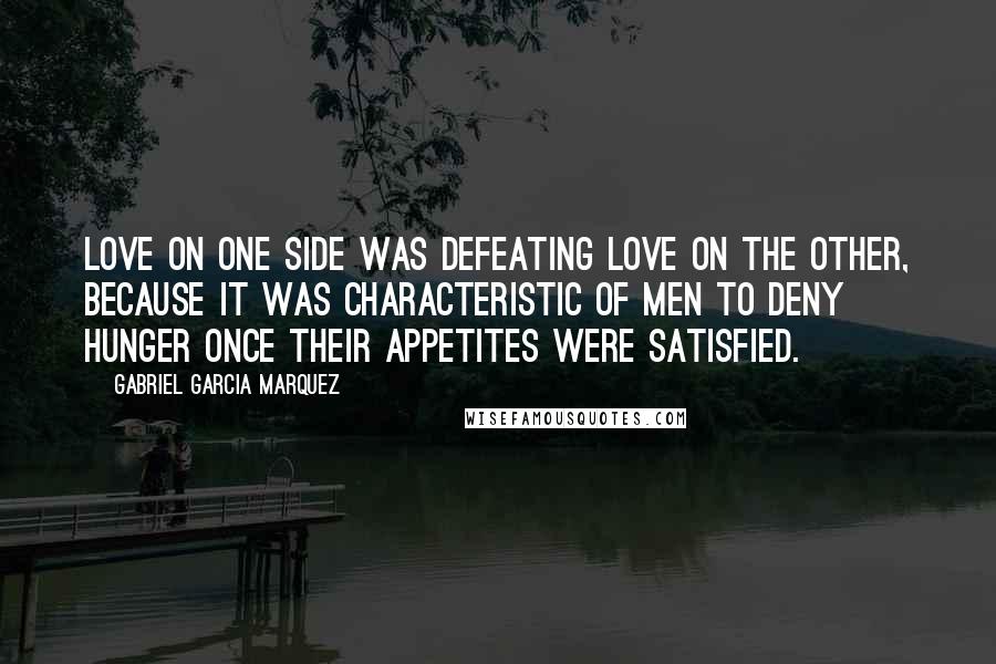 Gabriel Garcia Marquez Quotes: Love on one side was defeating love on the other, because it was characteristic of men to deny hunger once their appetites were satisfied.