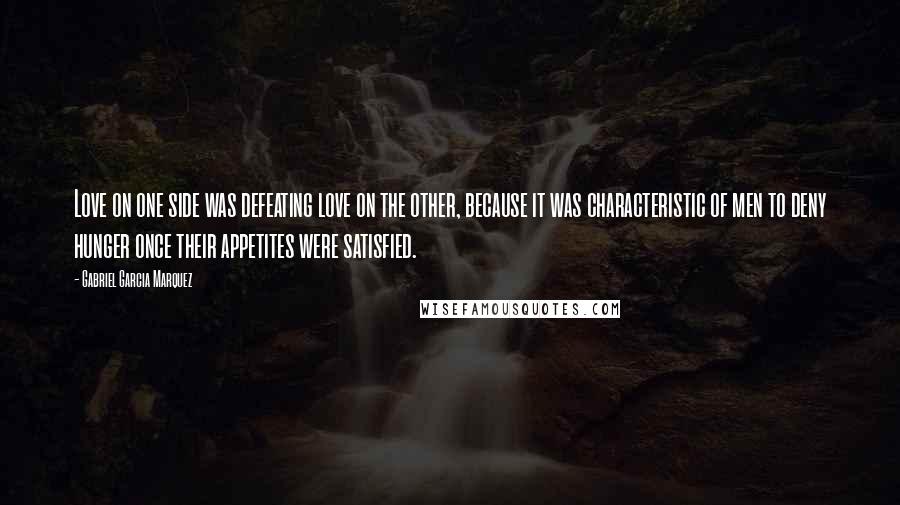 Gabriel Garcia Marquez Quotes: Love on one side was defeating love on the other, because it was characteristic of men to deny hunger once their appetites were satisfied.