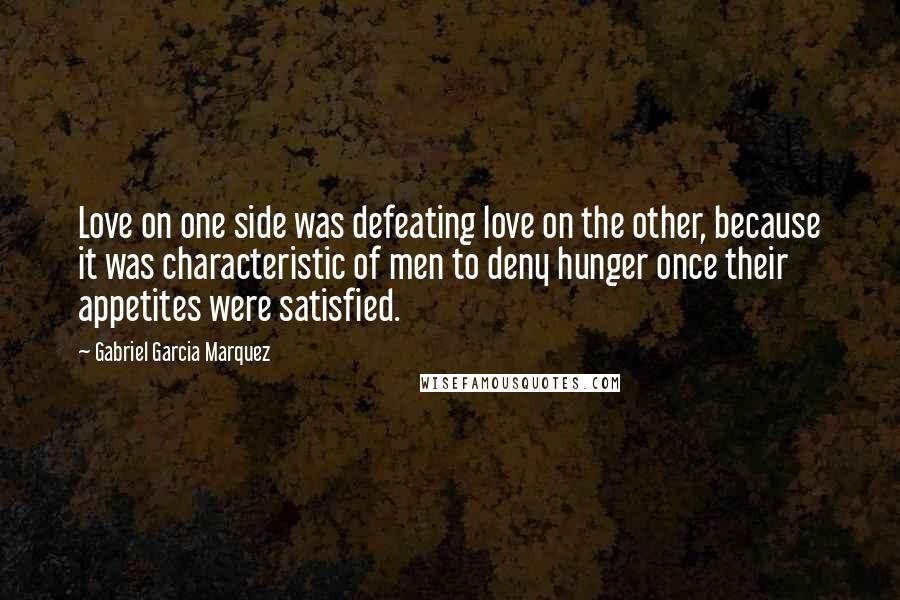 Gabriel Garcia Marquez Quotes: Love on one side was defeating love on the other, because it was characteristic of men to deny hunger once their appetites were satisfied.