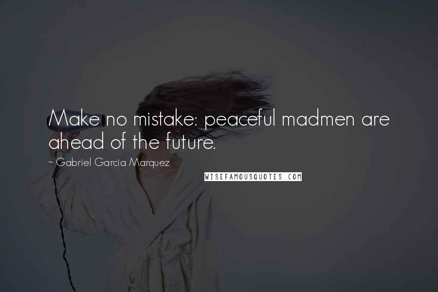 Gabriel Garcia Marquez Quotes: Make no mistake: peaceful madmen are ahead of the future.