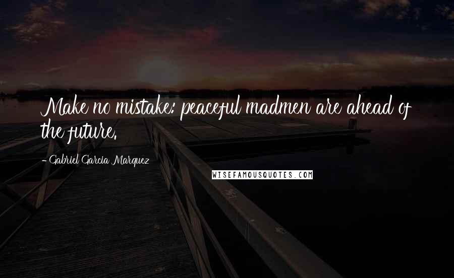 Gabriel Garcia Marquez Quotes: Make no mistake: peaceful madmen are ahead of the future.