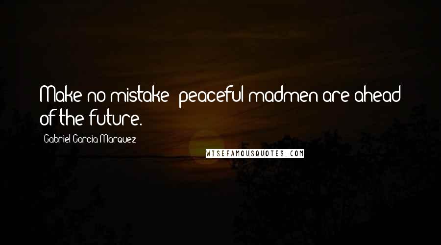 Gabriel Garcia Marquez Quotes: Make no mistake: peaceful madmen are ahead of the future.