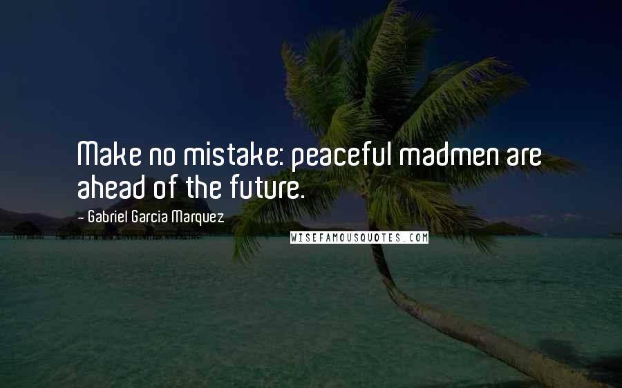 Gabriel Garcia Marquez Quotes: Make no mistake: peaceful madmen are ahead of the future.