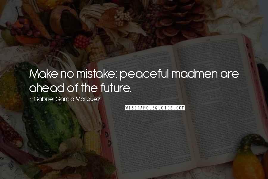 Gabriel Garcia Marquez Quotes: Make no mistake: peaceful madmen are ahead of the future.