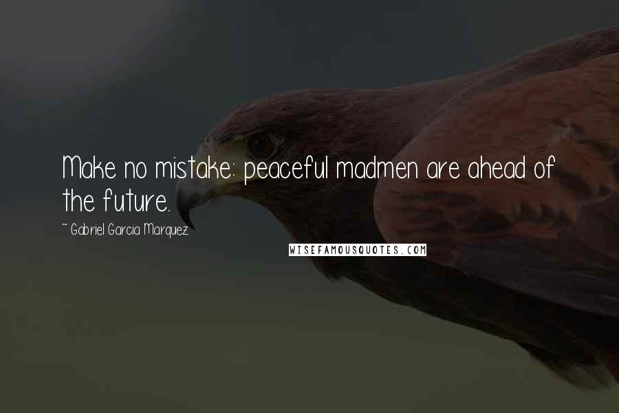 Gabriel Garcia Marquez Quotes: Make no mistake: peaceful madmen are ahead of the future.