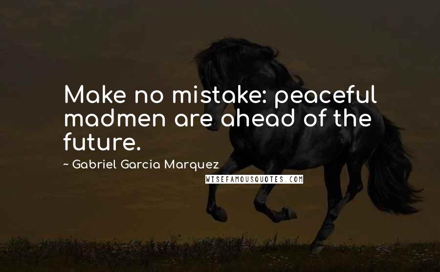 Gabriel Garcia Marquez Quotes: Make no mistake: peaceful madmen are ahead of the future.