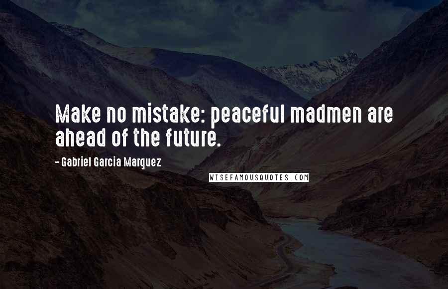 Gabriel Garcia Marquez Quotes: Make no mistake: peaceful madmen are ahead of the future.