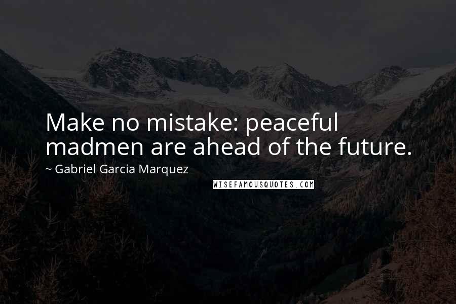 Gabriel Garcia Marquez Quotes: Make no mistake: peaceful madmen are ahead of the future.