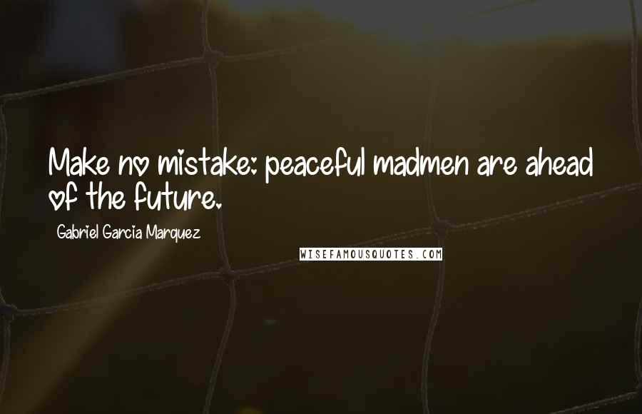 Gabriel Garcia Marquez Quotes: Make no mistake: peaceful madmen are ahead of the future.