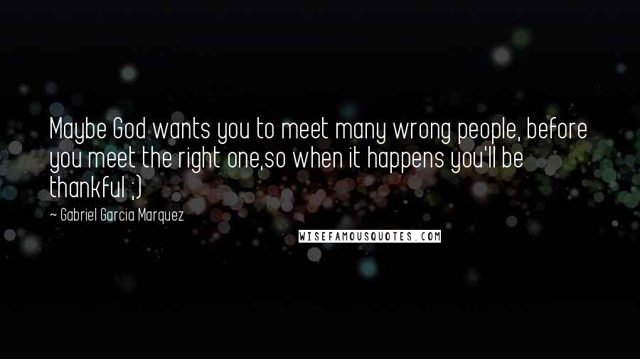 Gabriel Garcia Marquez Quotes: Maybe God wants you to meet many wrong people, before you meet the right one,so when it happens you'll be thankful ;)