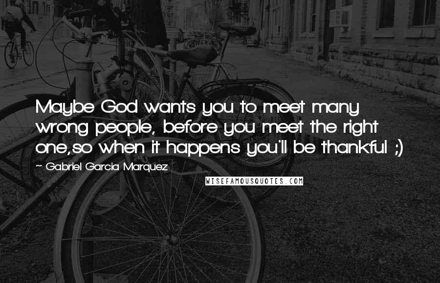 Gabriel Garcia Marquez Quotes: Maybe God wants you to meet many wrong people, before you meet the right one,so when it happens you'll be thankful ;)