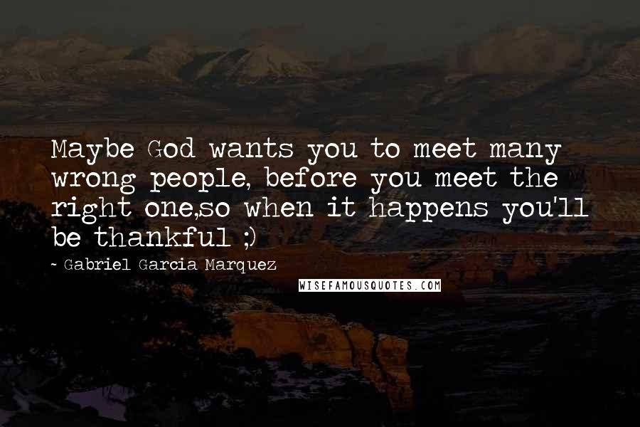 Gabriel Garcia Marquez Quotes: Maybe God wants you to meet many wrong people, before you meet the right one,so when it happens you'll be thankful ;)