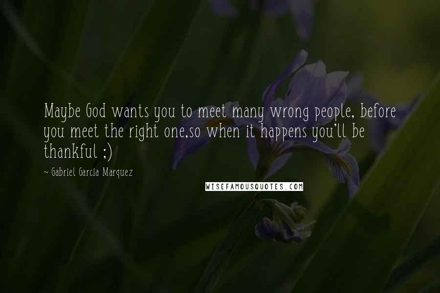 Gabriel Garcia Marquez Quotes: Maybe God wants you to meet many wrong people, before you meet the right one,so when it happens you'll be thankful ;)