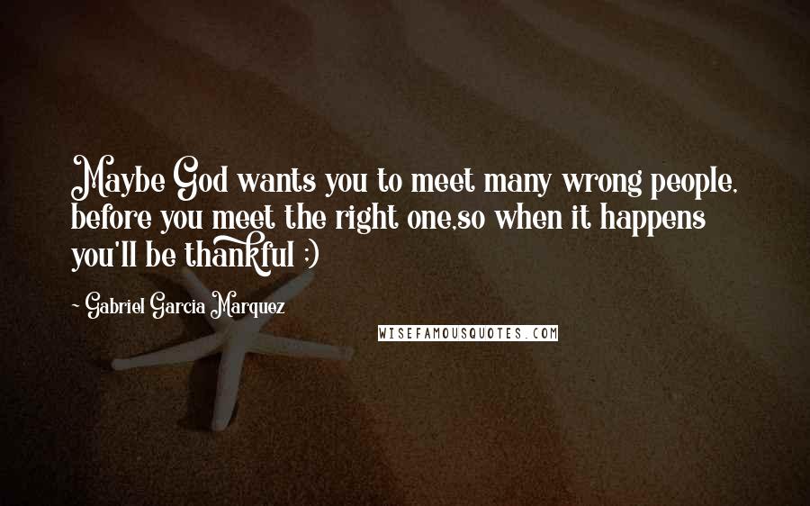 Gabriel Garcia Marquez Quotes: Maybe God wants you to meet many wrong people, before you meet the right one,so when it happens you'll be thankful ;)