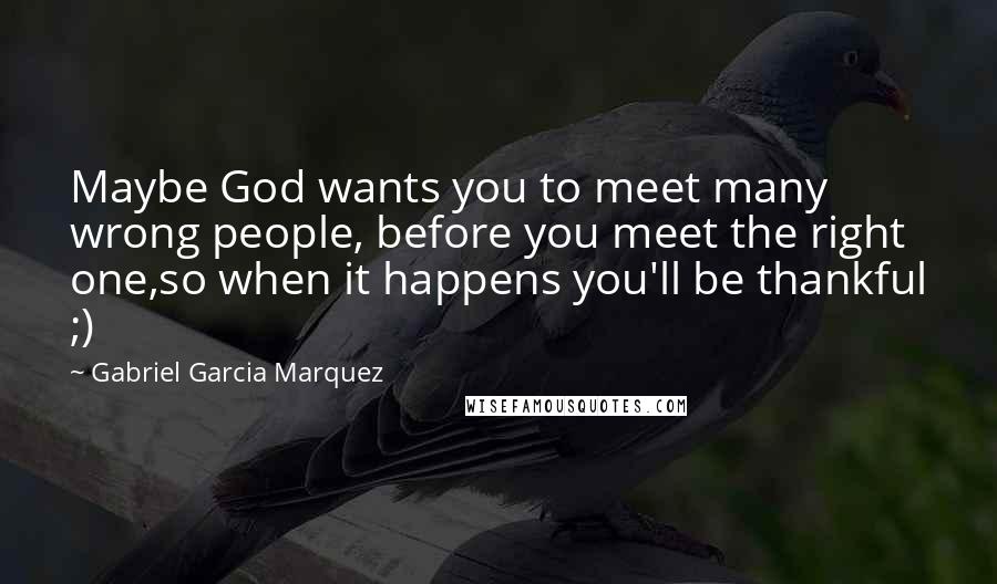 Gabriel Garcia Marquez Quotes: Maybe God wants you to meet many wrong people, before you meet the right one,so when it happens you'll be thankful ;)