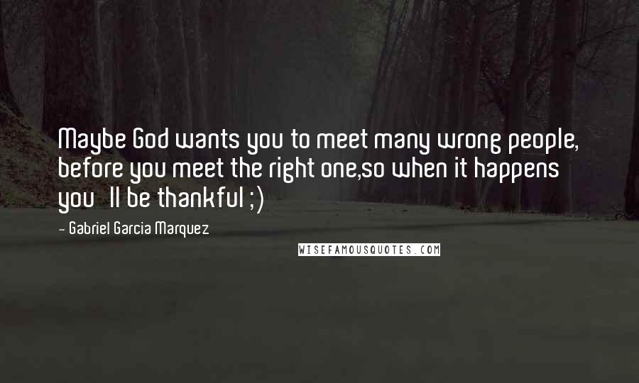 Gabriel Garcia Marquez Quotes: Maybe God wants you to meet many wrong people, before you meet the right one,so when it happens you'll be thankful ;)