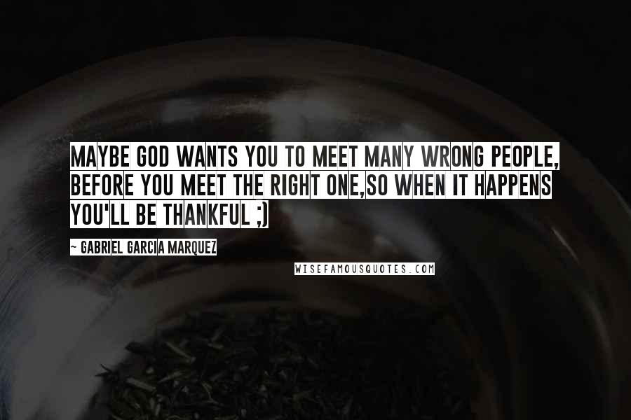 Gabriel Garcia Marquez Quotes: Maybe God wants you to meet many wrong people, before you meet the right one,so when it happens you'll be thankful ;)