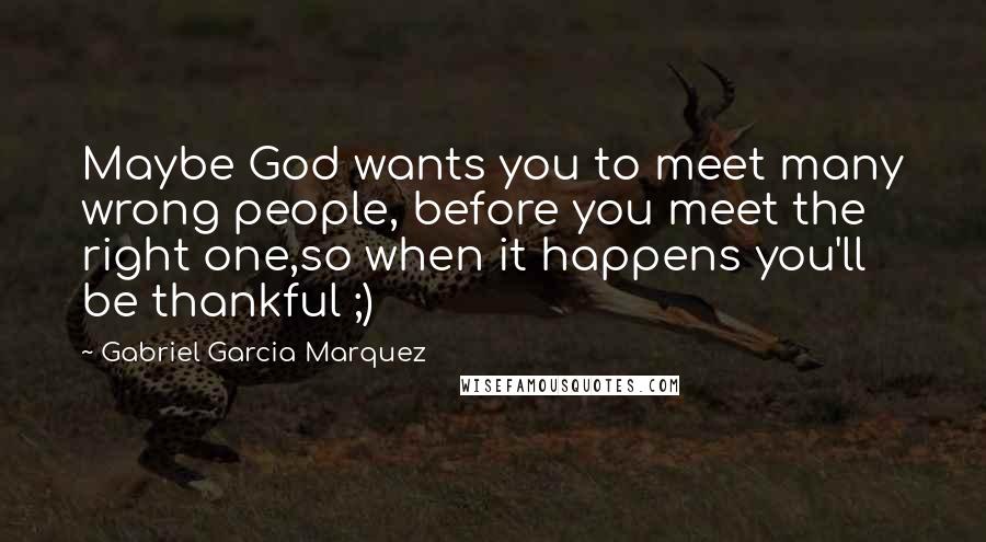 Gabriel Garcia Marquez Quotes: Maybe God wants you to meet many wrong people, before you meet the right one,so when it happens you'll be thankful ;)