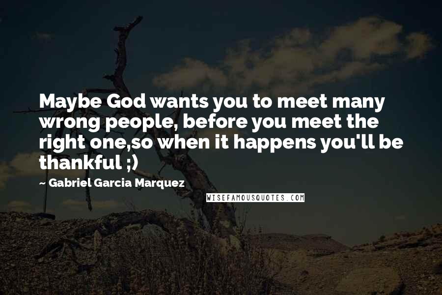 Gabriel Garcia Marquez Quotes: Maybe God wants you to meet many wrong people, before you meet the right one,so when it happens you'll be thankful ;)