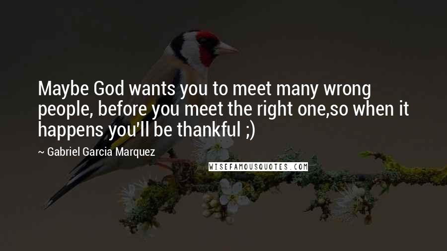 Gabriel Garcia Marquez Quotes: Maybe God wants you to meet many wrong people, before you meet the right one,so when it happens you'll be thankful ;)