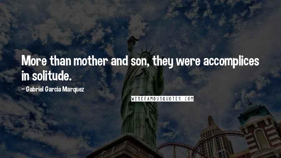 Gabriel Garcia Marquez Quotes: More than mother and son, they were accomplices in solitude.