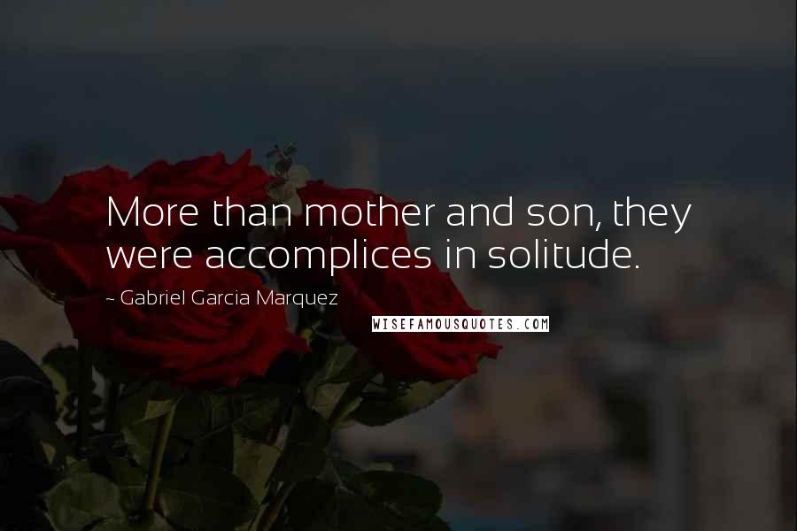 Gabriel Garcia Marquez Quotes: More than mother and son, they were accomplices in solitude.