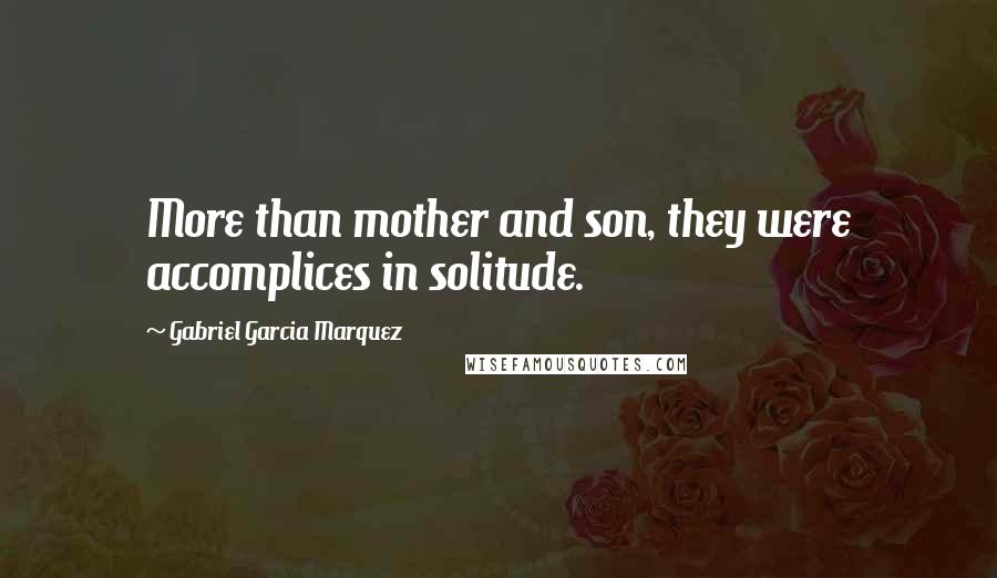 Gabriel Garcia Marquez Quotes: More than mother and son, they were accomplices in solitude.