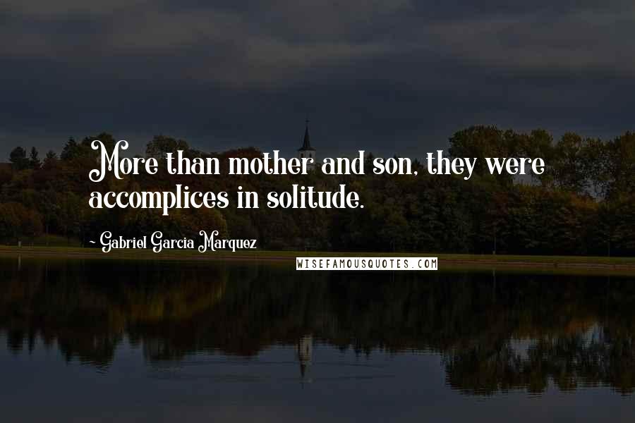 Gabriel Garcia Marquez Quotes: More than mother and son, they were accomplices in solitude.