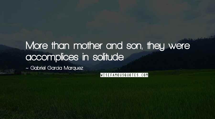 Gabriel Garcia Marquez Quotes: More than mother and son, they were accomplices in solitude.