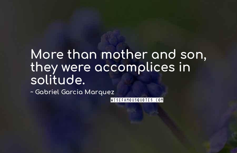 Gabriel Garcia Marquez Quotes: More than mother and son, they were accomplices in solitude.