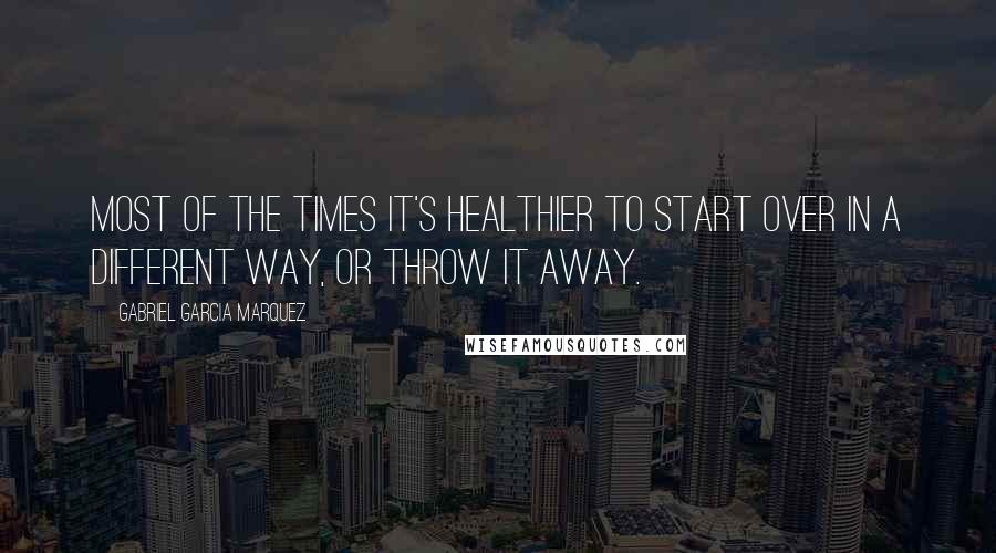 Gabriel Garcia Marquez Quotes: Most of the times it's healthier to start over in a different way, or throw it away.
