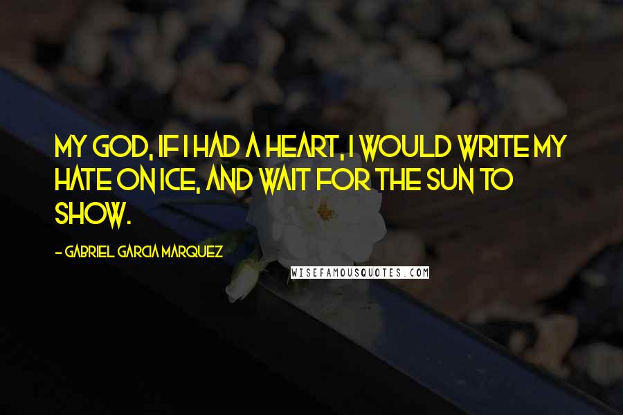 Gabriel Garcia Marquez Quotes: My God, if I had a heart, I would write my hate on ice, and wait for the sun to show.