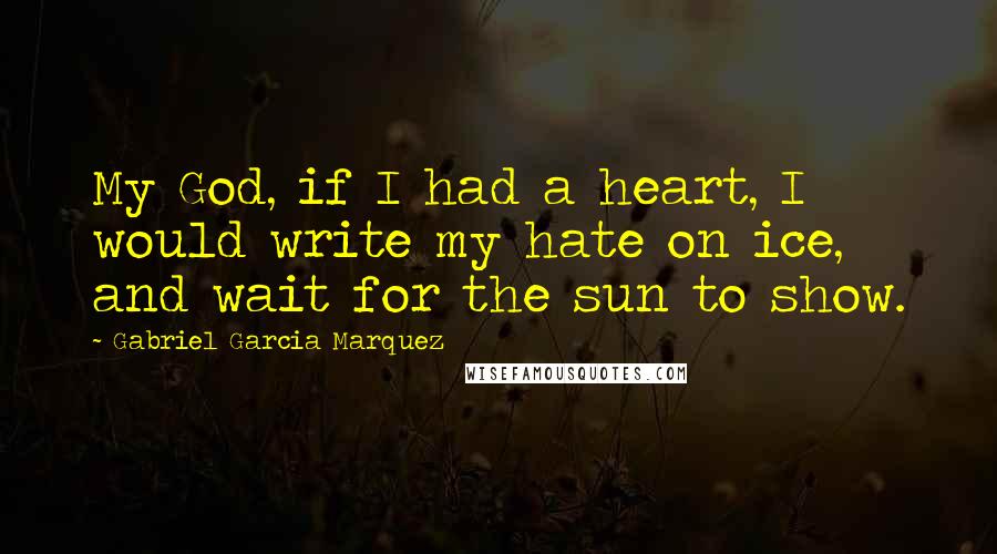 Gabriel Garcia Marquez Quotes: My God, if I had a heart, I would write my hate on ice, and wait for the sun to show.