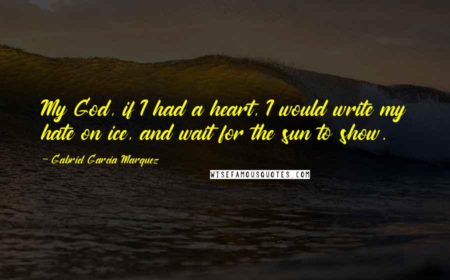 Gabriel Garcia Marquez Quotes: My God, if I had a heart, I would write my hate on ice, and wait for the sun to show.