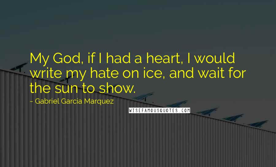 Gabriel Garcia Marquez Quotes: My God, if I had a heart, I would write my hate on ice, and wait for the sun to show.