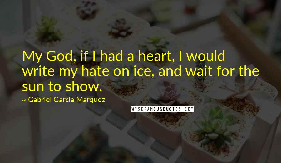 Gabriel Garcia Marquez Quotes: My God, if I had a heart, I would write my hate on ice, and wait for the sun to show.