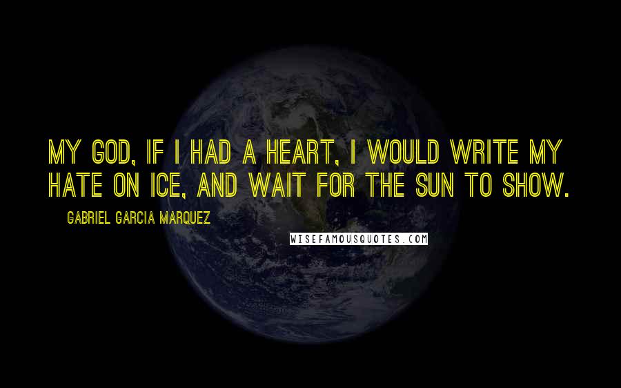 Gabriel Garcia Marquez Quotes: My God, if I had a heart, I would write my hate on ice, and wait for the sun to show.