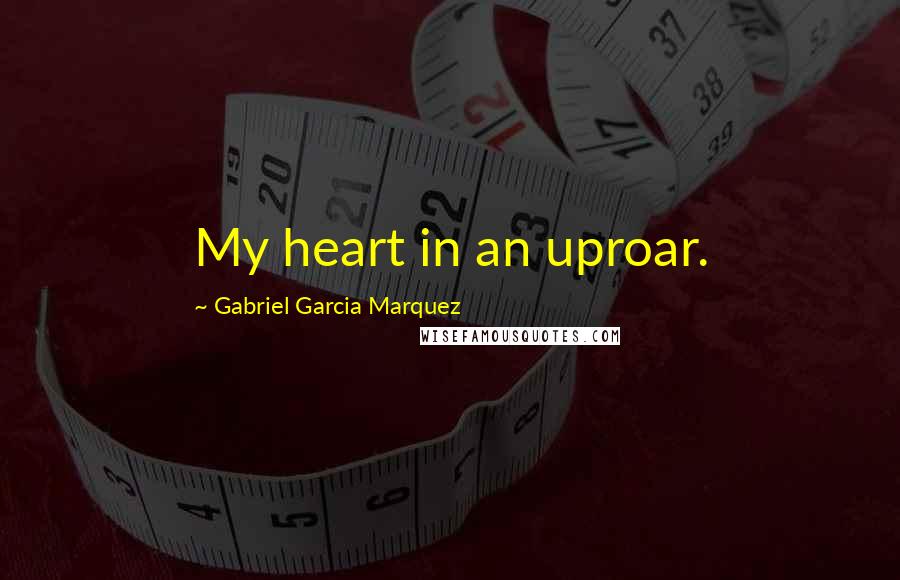 Gabriel Garcia Marquez Quotes: My heart in an uproar.