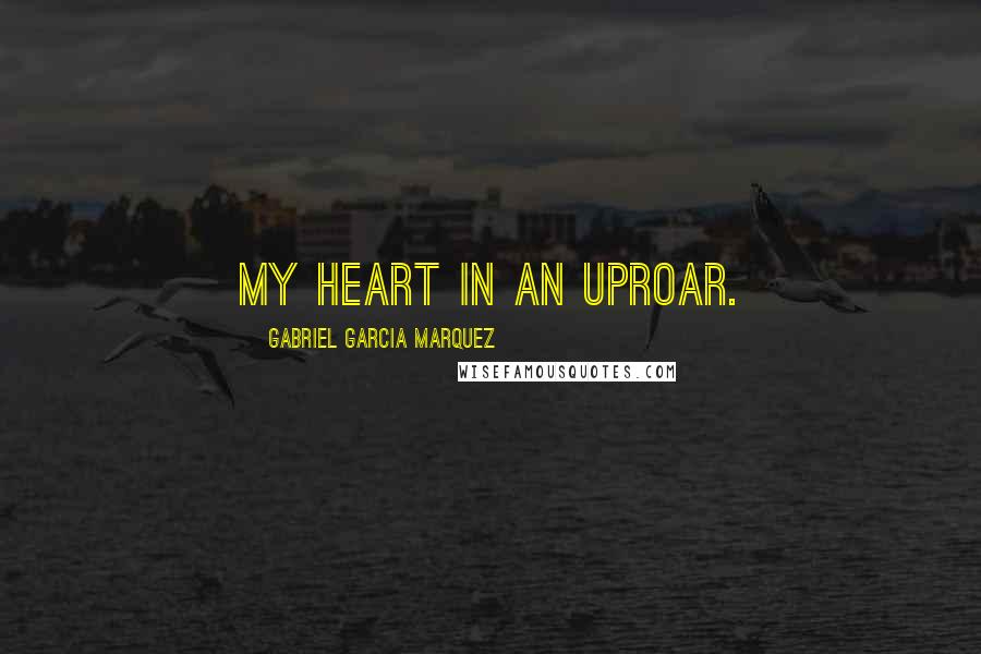 Gabriel Garcia Marquez Quotes: My heart in an uproar.