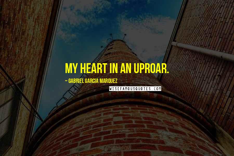 Gabriel Garcia Marquez Quotes: My heart in an uproar.