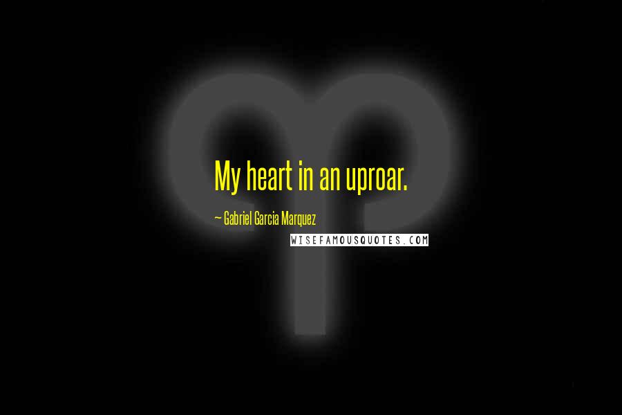 Gabriel Garcia Marquez Quotes: My heart in an uproar.